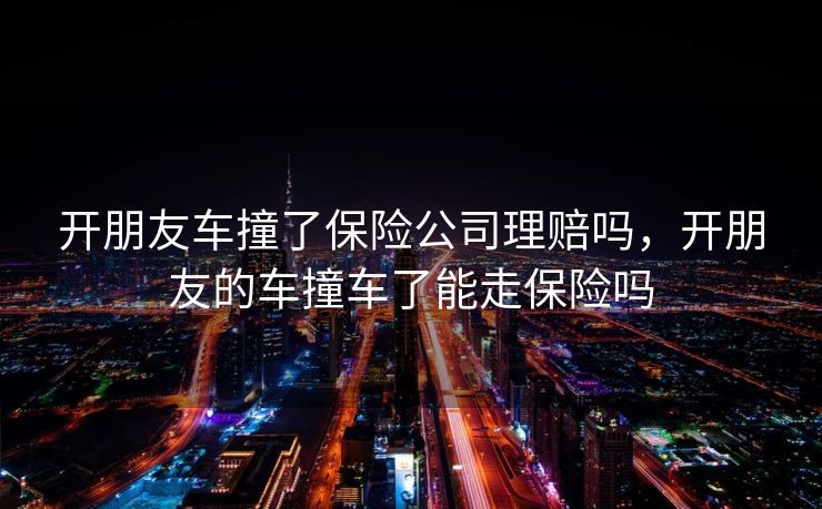 开朋友车撞了保险公司理赔吗，开朋友的车撞车了能走保险吗
