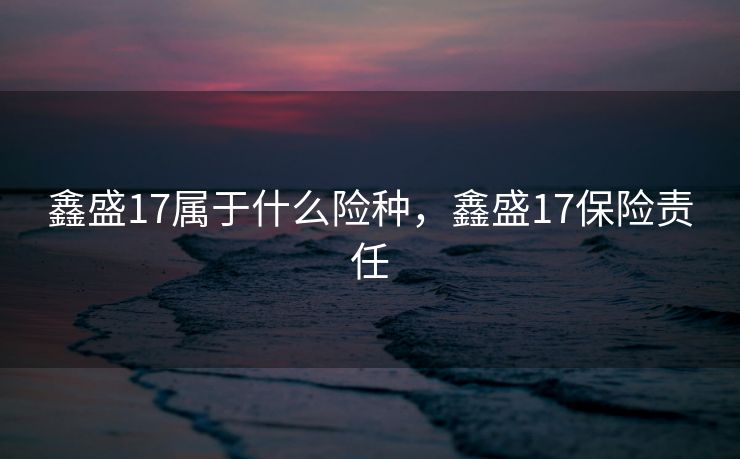 鑫盛17属于什么险种，鑫盛17保险责任