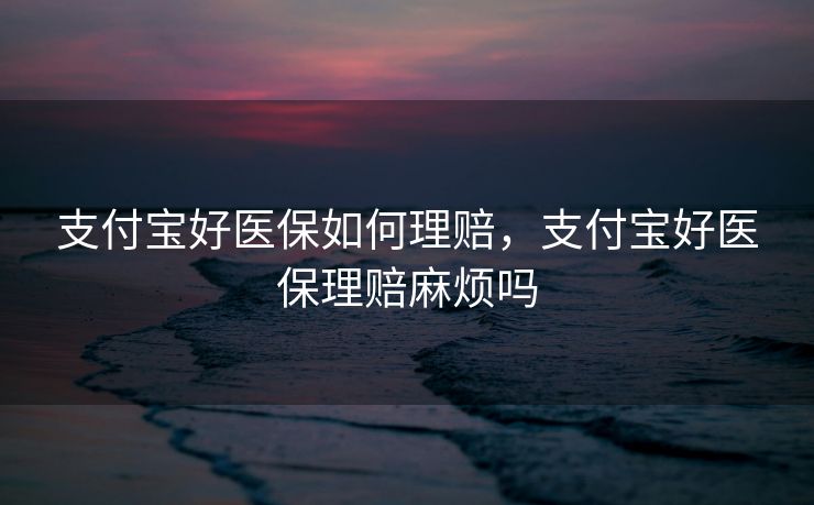 支付宝好医保如何理赔，支付宝好医保理赔麻烦吗