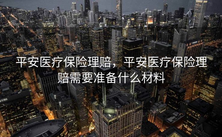 平安医疗保险理赔，平安医疗保险理赔需要准备什么材料
