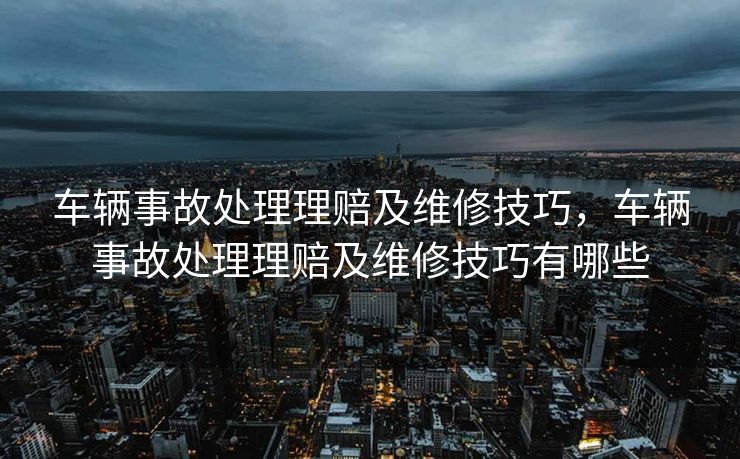 车辆事故处理理赔及维修技巧，车辆事故处理理赔及维修技巧有哪些
