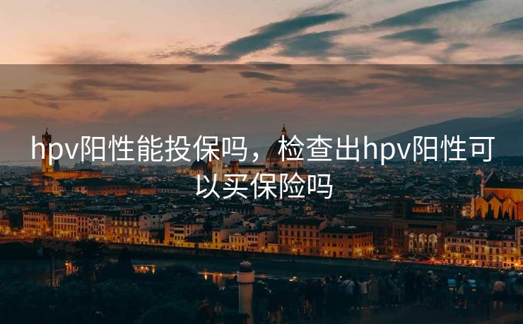 hpv阳性能投保吗，检查出hpv阳性可以买保险吗