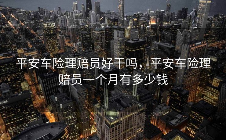 平安车险理赔员好干吗，平安车险理赔员一个月有多少钱
