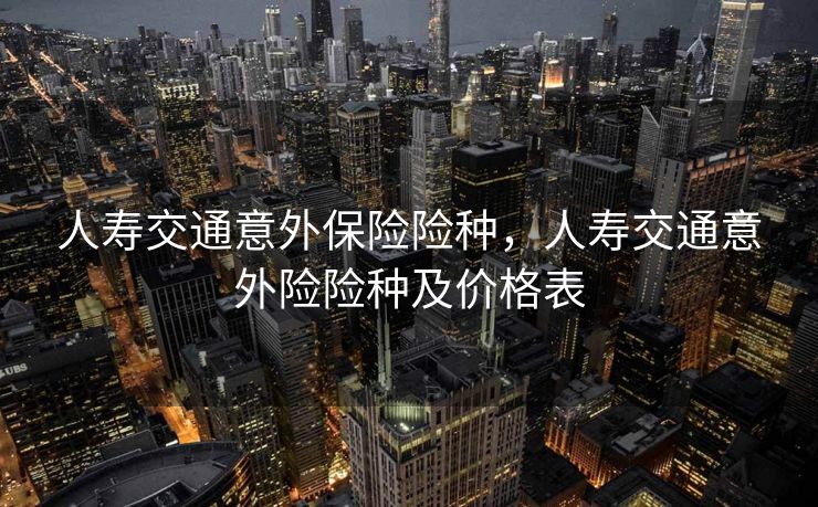 人寿交通意外保险险种,人寿交通意外险险种及价格表 人寿交通意外保险险种,人寿交通意外险险种及价格表