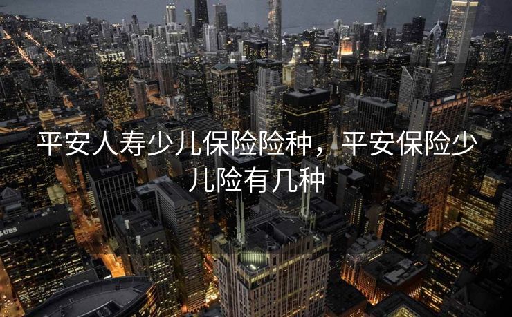 平安人寿少儿保险险种，平安保险少儿险有几种