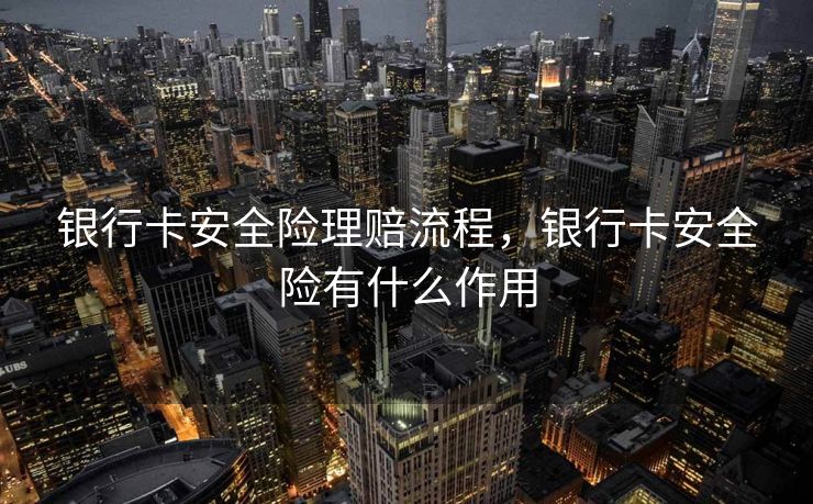 银行卡安全险理赔流程，银行卡安全险有什么作用