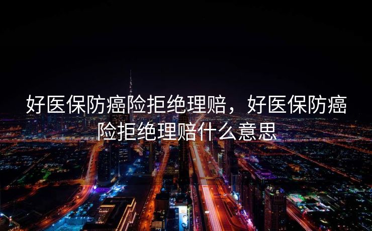 好医保防癌险拒绝理赔,好医保防癌险拒绝理赔什么意思 好医保防癌险拒绝理赔,好医保防癌险拒绝理赔什么意思