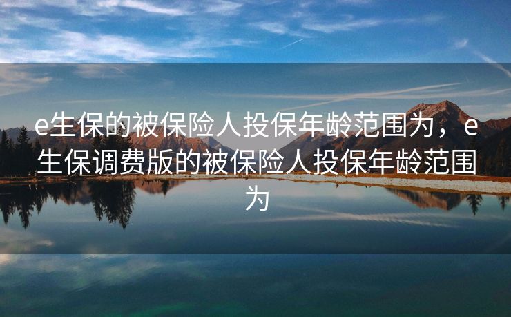e生保的被保险人投保年龄范围为,e生保调费版的被保险人投保年龄范围为 e生保的被保险人投保年龄范围为,e生保调费版的被保险人投保年龄范围为