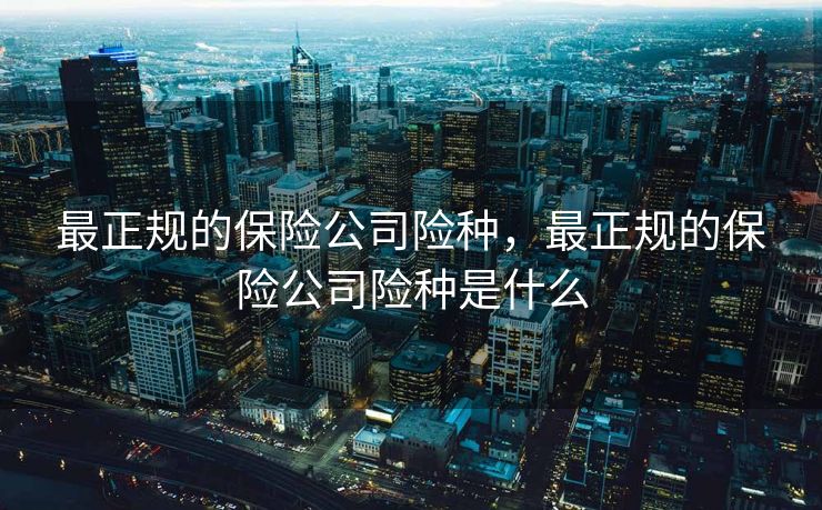 最正规的保险公司险种，最正规的保险公司险种是什么