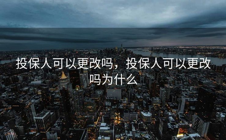 投保人可以更改吗，投保人可以更改吗为什么