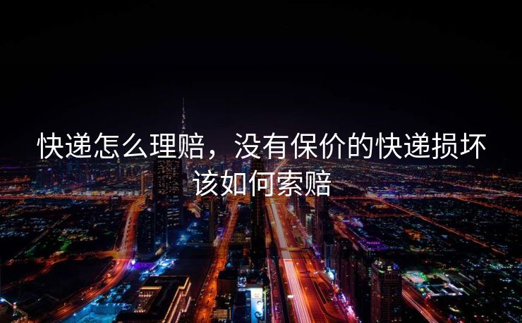 快递怎么理赔,没有保价的快递损坏该如何索赔 快递怎么理赔,没有保价的快递损坏该如何索赔