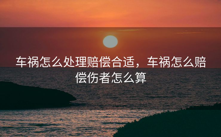 车祸怎么处理赔偿合适，车祸怎么赔偿伤者怎么算