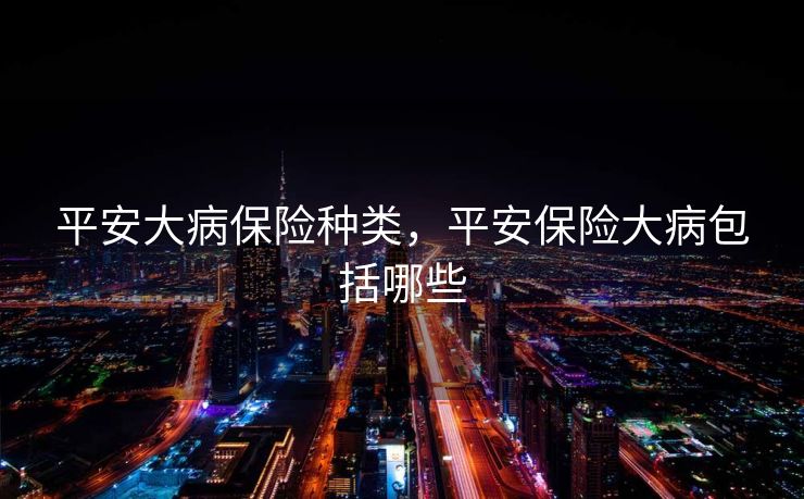 平安大病保险种类，平安保险大病包括哪些