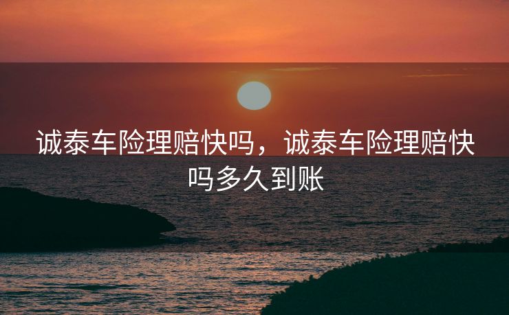 诚泰车险理赔快吗，诚泰车险理赔快吗多久到账
