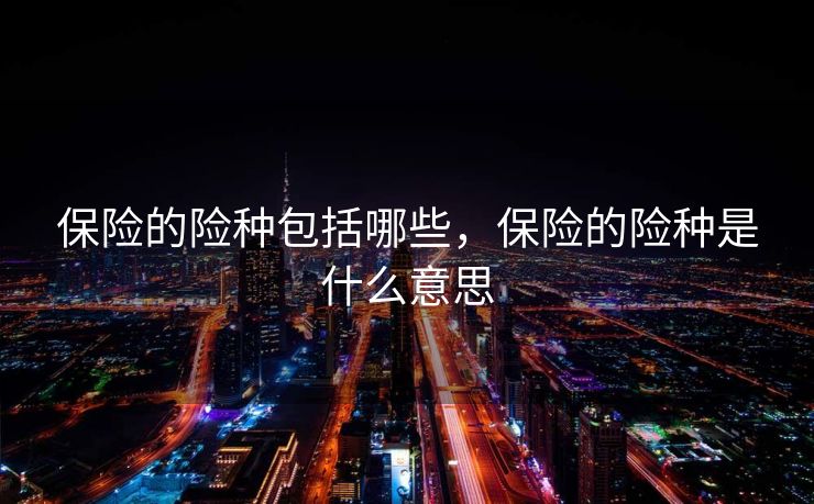 保险的险种包括哪些，保险的险种是什么意思