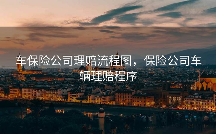 车保险公司理赔流程图,保险公司车辆理赔程序 车保险公司理赔流程图,保险公司车辆理赔程序