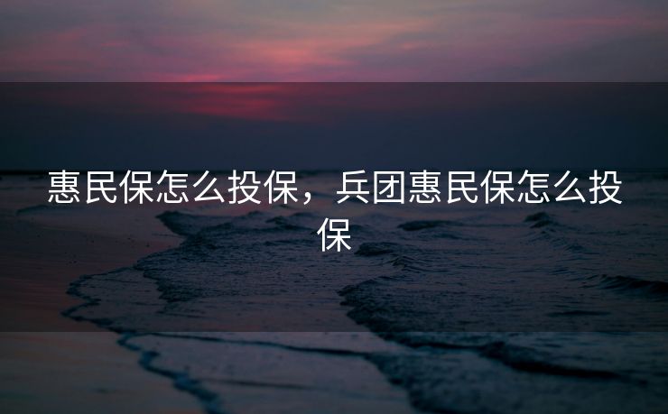 惠民保怎么投保，兵团惠民保怎么投保