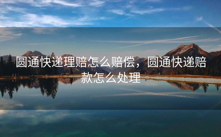 圆通快递理赔怎么赔偿，圆通快递赔款怎么处理