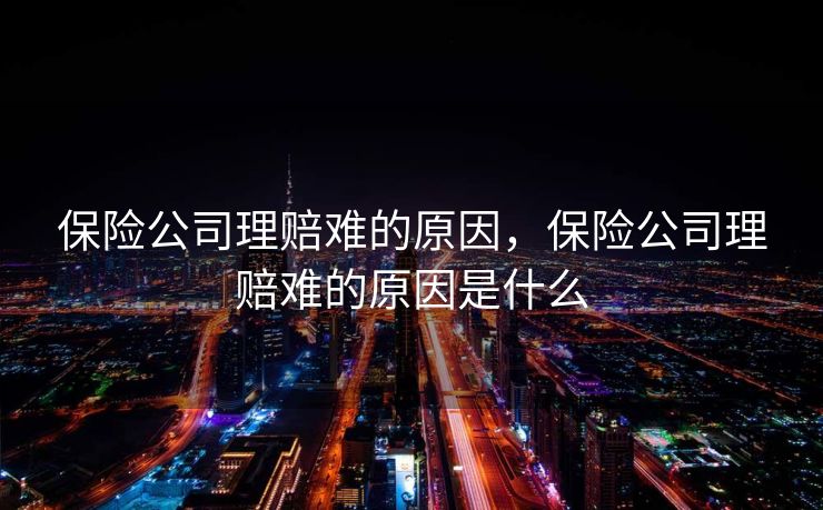 保险公司理赔难的原因，保险公司理赔难的原因是什么