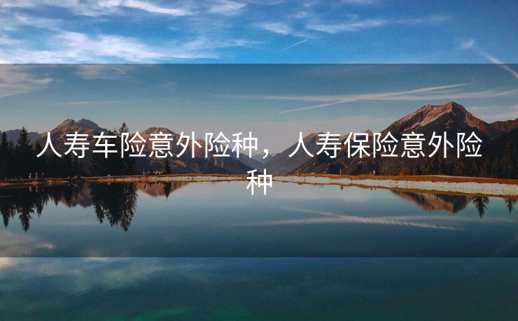 人寿车险意外险种，人寿保险意外险种