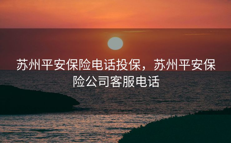 苏州平安保险电话投保，苏州平安保险公司客服电话