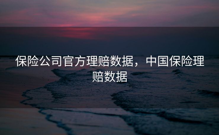 保险公司官方理赔数据,中国保险理赔数据 保险公司官方理赔数据,中国保险理赔数据