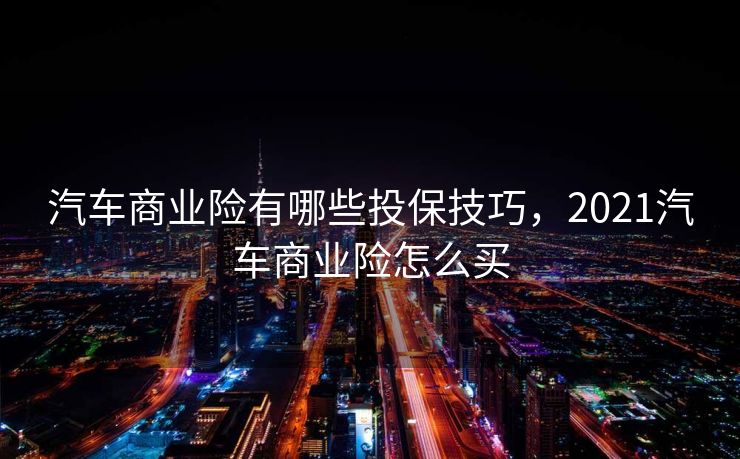 汽车商业险有哪些投保技巧，2021汽车商业险怎么买