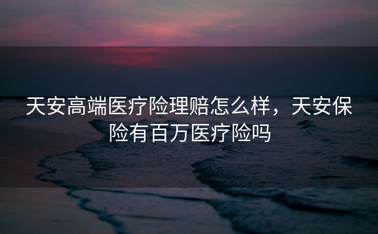 天安高端医疗险理赔怎么样，天安保险有百万医疗险吗