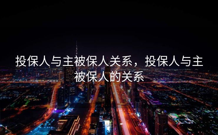 投保人与主被保人关系,投保人与主被保人的关系 投保人与主被保人关系,投保人与主被保人的关系
