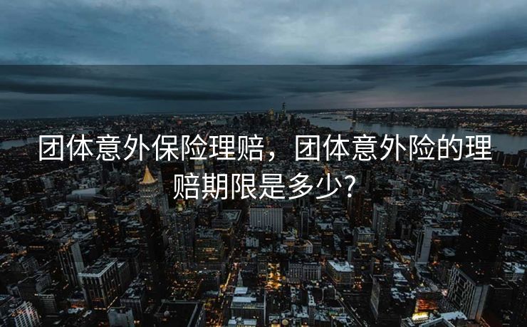 团体意外保险理赔,团体意外险的理赔期限是多少? 团体意外保险理赔,团体意外险的理赔期限是多少?