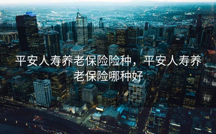 平安人寿养老保险险种，平安人寿养老保险哪种好