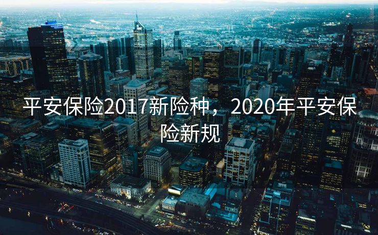 平安保险2017新险种，2020年平安保险新规
