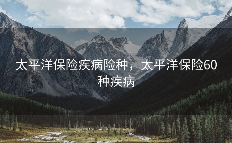 太平洋保险疾病险种，太平洋保险60种疾病