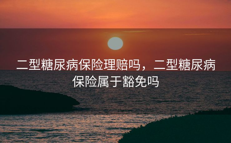 二型糖尿病保险理赔吗，二型糖尿病保险属于豁免吗