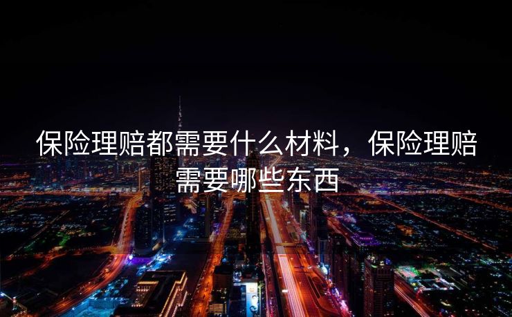保险理赔都需要什么材料，保险理赔需要哪些东西