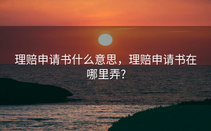 理赔申请书什么意思,理赔申请书在哪里弄? 理赔申请书什么意思,理赔申请书在哪里弄?