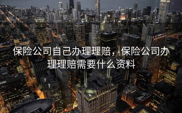 保险公司自己办理理赔，保险公司办理理赔需要什么资料