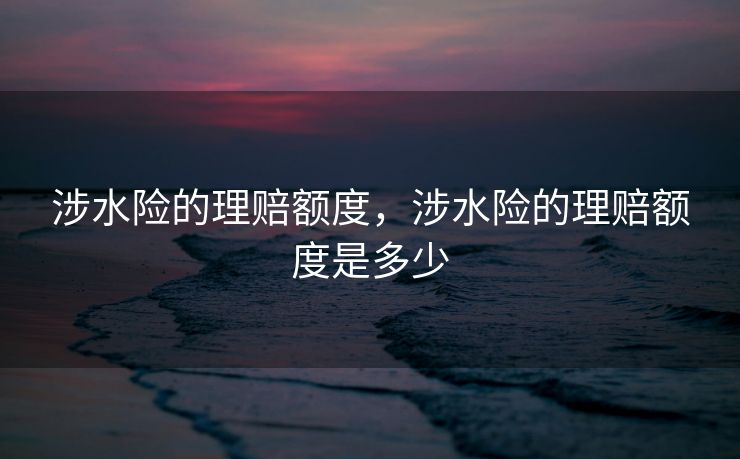 涉水险的理赔额度，涉水险的理赔额度是多少