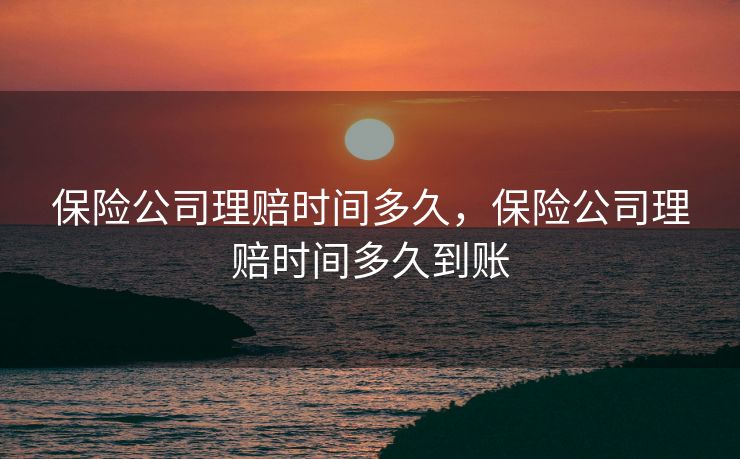 保险公司理赔时间多久，保险公司理赔时间多久到账