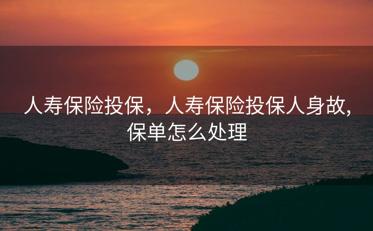 人寿保险投保,人寿保险投保人身故,保单怎么处理 人寿保险投保,人寿保险投保人身故,保单怎么处理