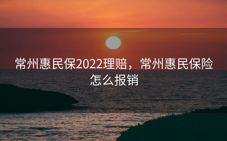 常州惠民保2022理赔，常州惠民保险怎么报销