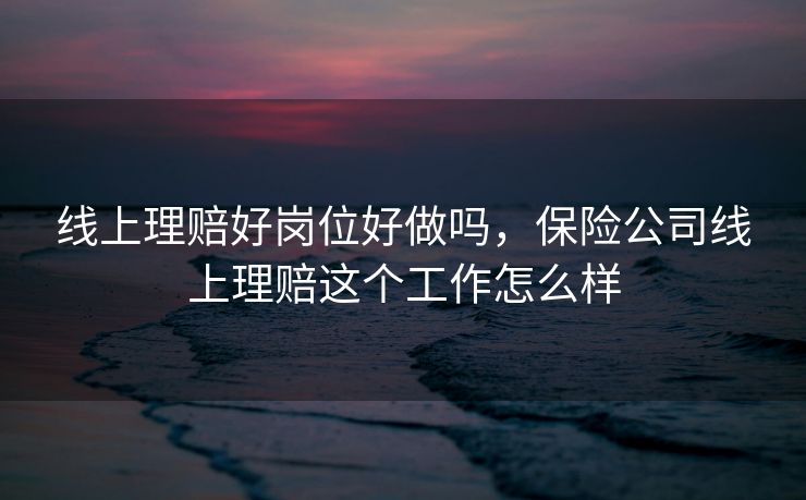 线上理赔好岗位好做吗，保险公司线上理赔这个工作怎么样