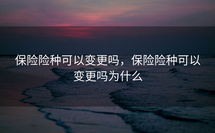 保险险种可以变更吗，保险险种可以变更吗为什么