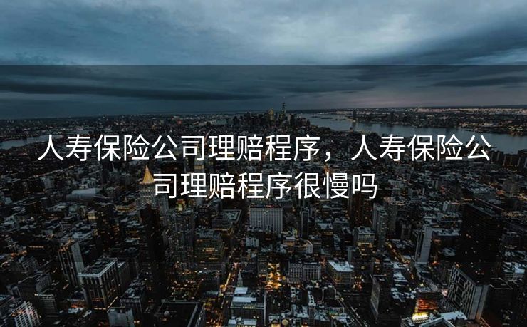 人寿保险公司理赔程序，人寿保险公司理赔程序很慢吗
