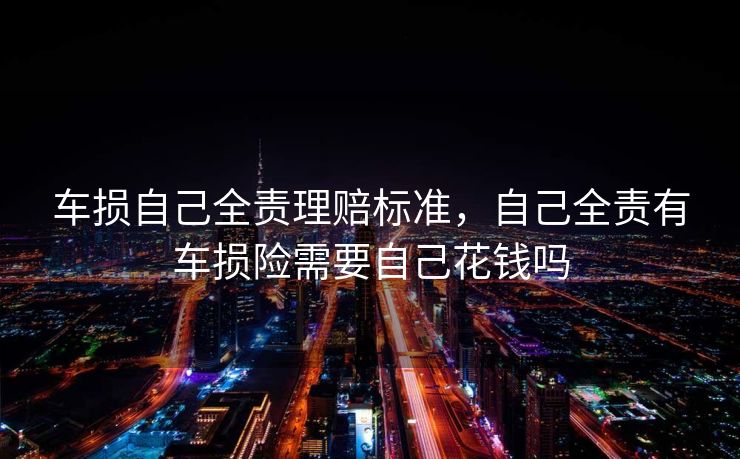 车损自己全责理赔标准，自己全责有车损险需要自己花钱吗