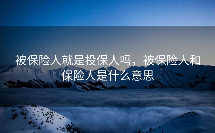 被保险人就是投保人吗,被保险人和保险人是什么意思 被保险人就是投保人吗,被保险人和保险人是什么意思