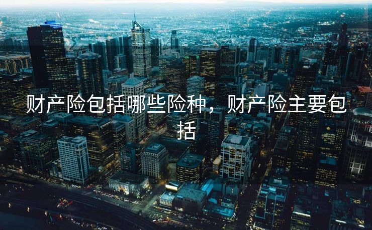 财产险包括哪些险种，财产险主要包括