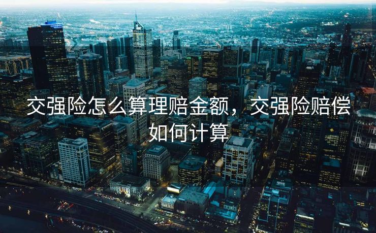 交强险怎么算理赔金额，交强险赔偿如何计算