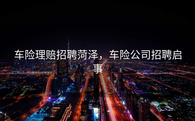 车险理赔招聘菏泽，车险公司招聘启事