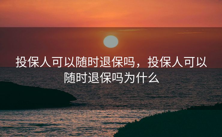 投保人可以随时退保吗，投保人可以随时退保吗为什么